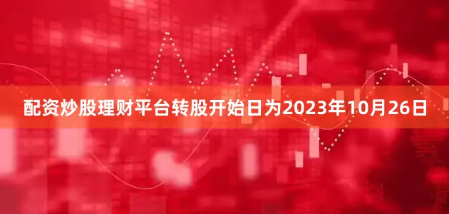 配资炒股理财平台转股开始日为2023年10月26日