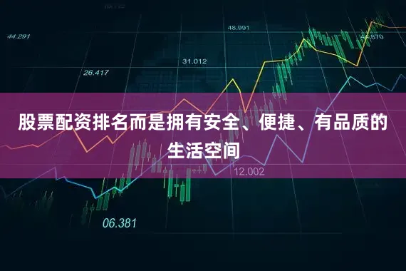 股票配资排名而是拥有安全、便捷、有品质的生活空间
