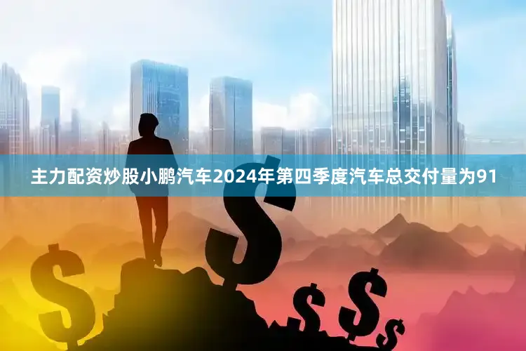主力配资炒股小鹏汽车2024年第四季度汽车总交付量为91