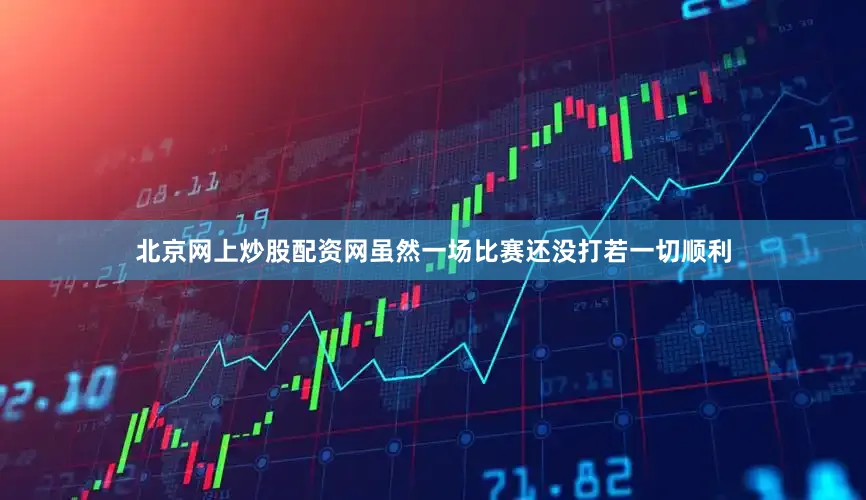 北京网上炒股配资网虽然一场比赛还没打若一切顺利