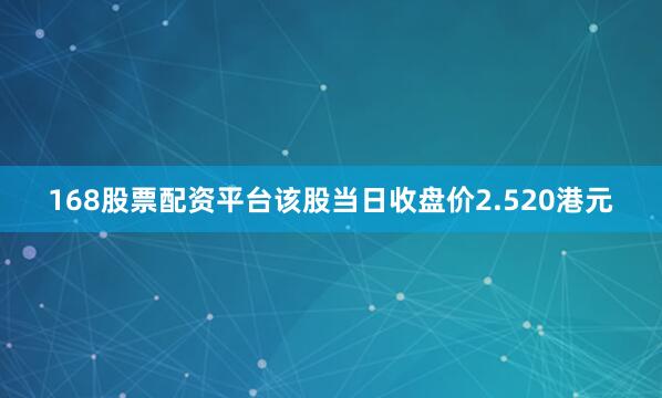 168股票配资平台该股当日收盘价2.520港元