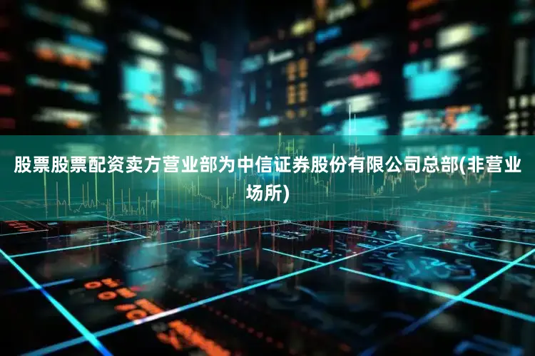 股票股票配资卖方营业部为中信证券股份有限公司总部(非营业场所)