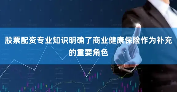 股票配资专业知识明确了商业健康保险作为补充的重要角色