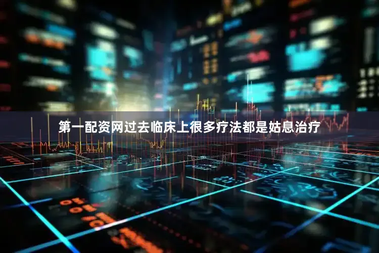 第一配资网过去临床上很多疗法都是姑息治疗