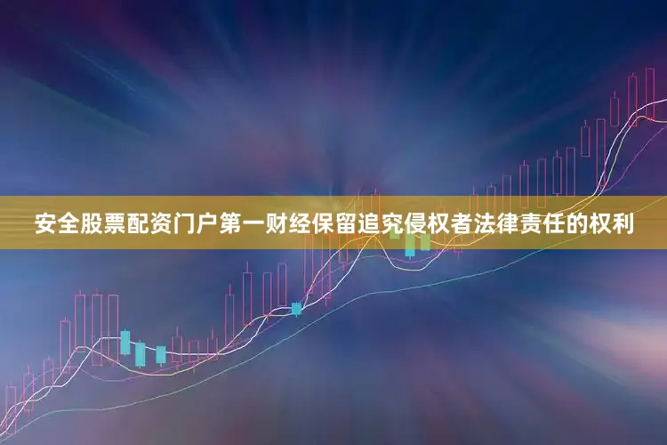 安全股票配资门户第一财经保留追究侵权者法律责任的权利