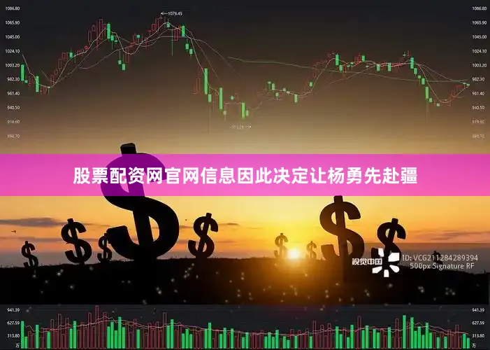 股票配资网官网信息因此决定让杨勇先赴疆