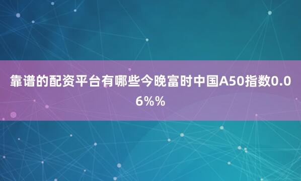 靠谱的配资平台有哪些今晚富时中国A50指数0.06%%