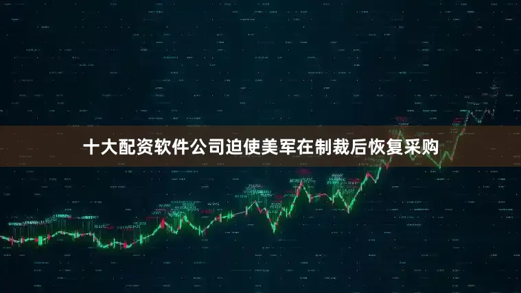 十大配资软件公司迫使美军在制裁后恢复采购