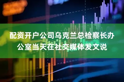 配资开户公司　　乌克兰总检察长办公室当天在社交媒体发文说