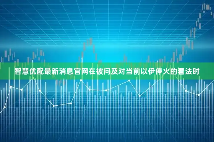 智慧优配最新消息官网在被问及对当前以伊停火的看法时