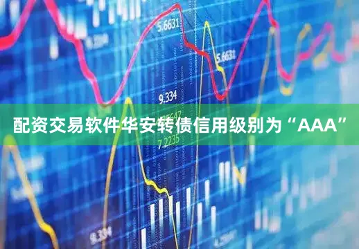 配资交易软件华安转债信用级别为“AAA”