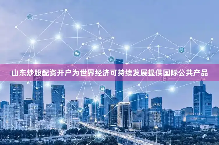 山东炒股配资开户为世界经济可持续发展提供国际公共产品
