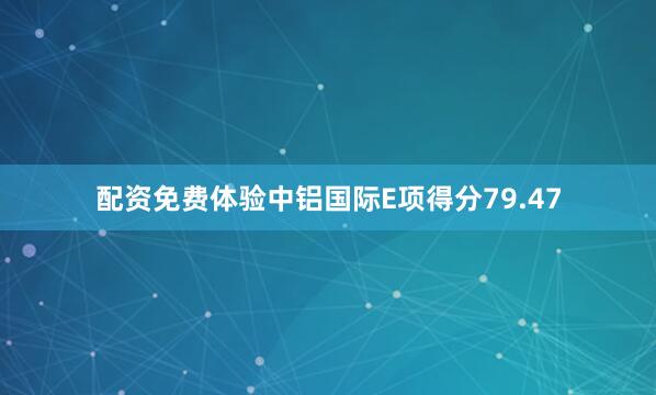 配资免费体验中铝国际E项得分79.47