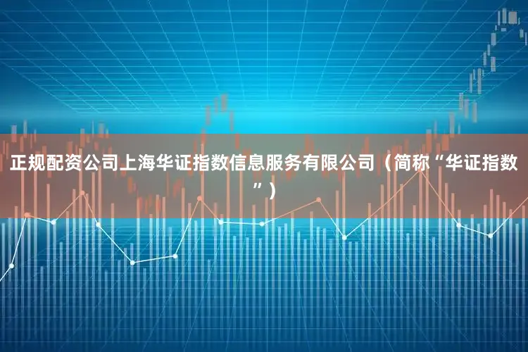 正规配资公司上海华证指数信息服务有限公司（简称“华证指数”）