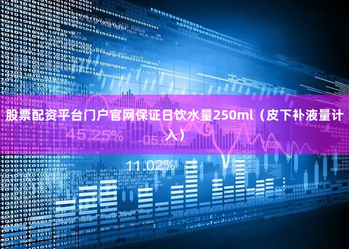 股票配资平台门户官网保证日饮水量250ml(皮下补液量计入)
