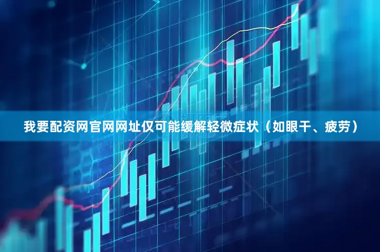 我要配资网官网网址仅可能缓解轻微症状（如眼干、疲劳）