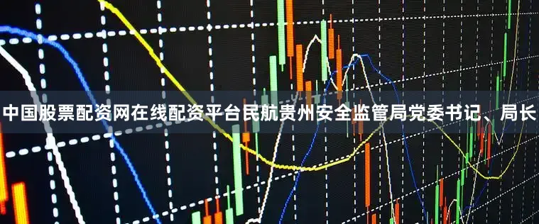 中国股票配资网在线配资平台民航贵州安全监管局党委书记、局长