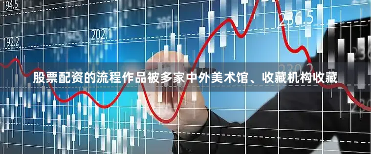 股票配资的流程作品被多家中外美术馆、收藏机构收藏