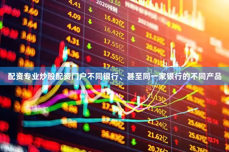 配资专业炒股配资门户不同银行、甚至同一家银行的不同产品