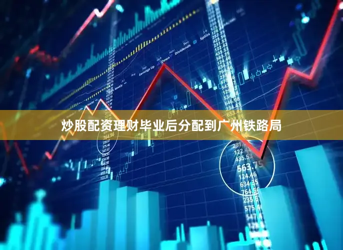 炒股配资理财毕业后分配到广州铁路局