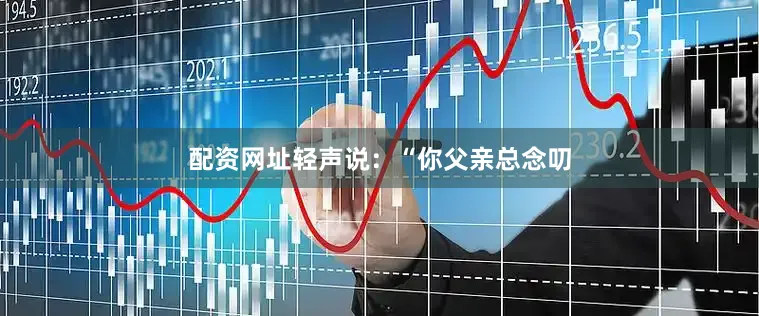 配资网址轻声说：“你父亲总念叨