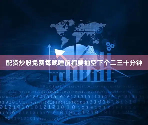 配资炒股免费每晚睡前都要抽空下个二三十分钟