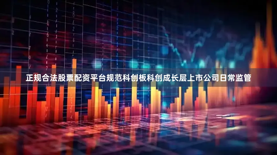 正规合法股票配资平台规范科创板科创成长层上市公司日常监管
