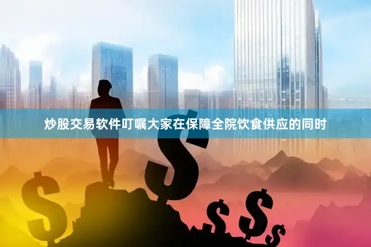 炒股交易软件叮嘱大家在保障全院饮食供应的同时