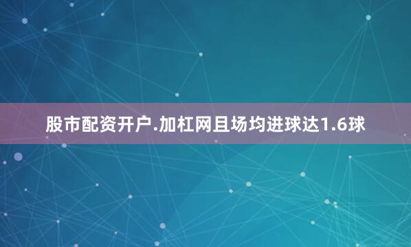 股市配资开户.加杠网且场均进球达1.6球