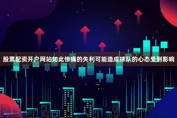股票配资开户网站如此惨痛的失利可能造成球队的心态受到影响