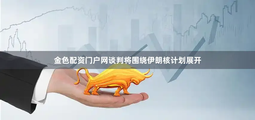 金色配资门户网谈判将围绕伊朗核计划展开