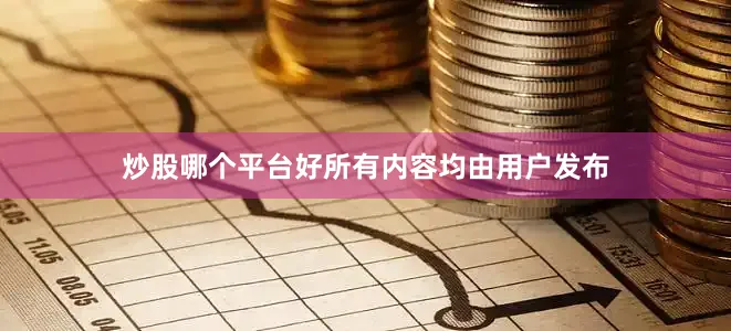 炒股哪个平台好所有内容均由用户发布
