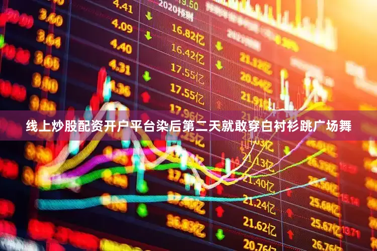 线上炒股配资开户平台染后第二天就敢穿白衬衫跳广场舞