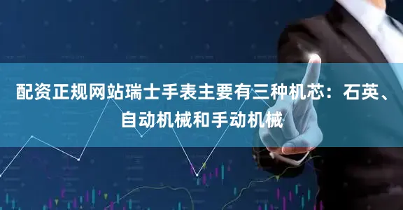配资正规网站瑞士手表主要有三种机芯：石英、自动机械和手动机械