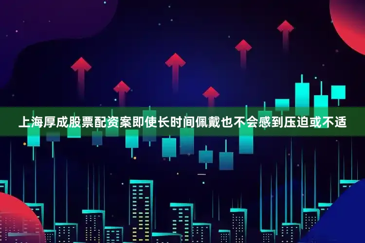 上海厚成股票配资案即使长时间佩戴也不会感到压迫或不适