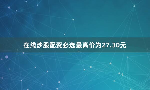 在线炒股配资必选最高价为27.30元