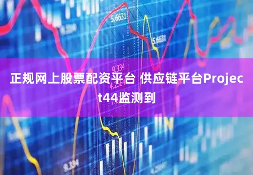 正规网上股票配资平台 供应链平台Project44监测到
