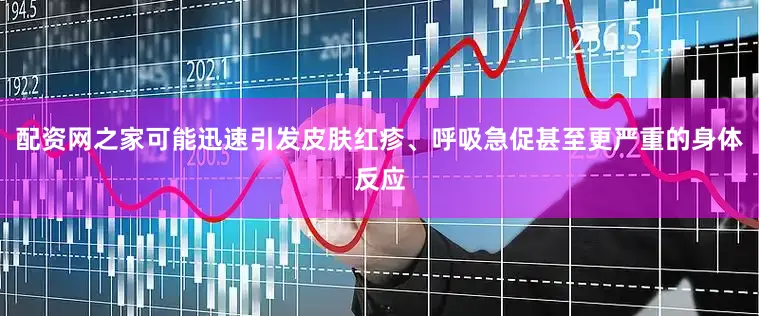 配资网之家可能迅速引发皮肤红疹、呼吸急促甚至更严重的身体反应