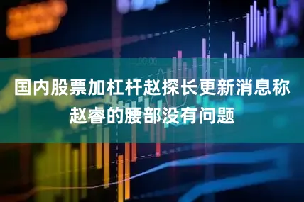 国内股票加杠杆赵探长更新消息称赵睿的腰部没有问题