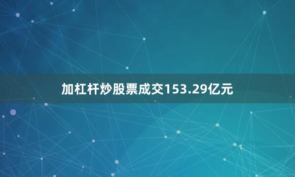 加杠杆炒股票成交153.29亿元