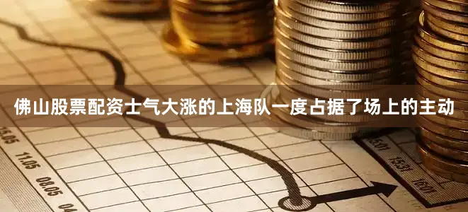 佛山股票配资士气大涨的上海队一度占据了场上的主动