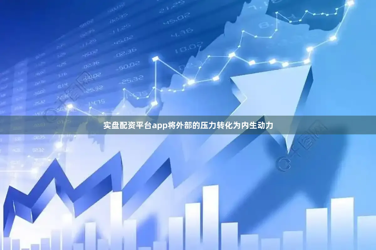 实盘配资平台app将外部的压力转化为内生动力