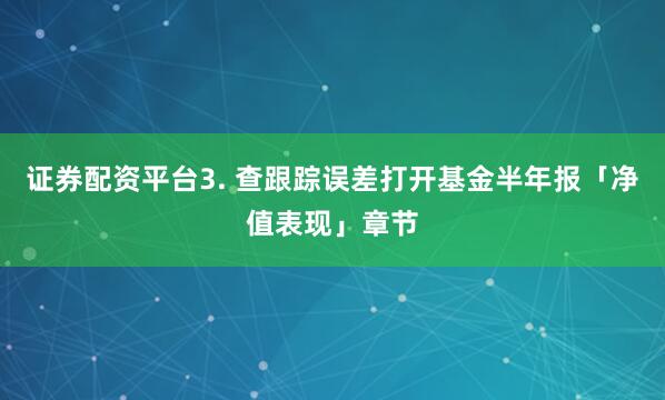 证券配资平台3. 查跟踪误差打开基金半年报「净值表现」章节