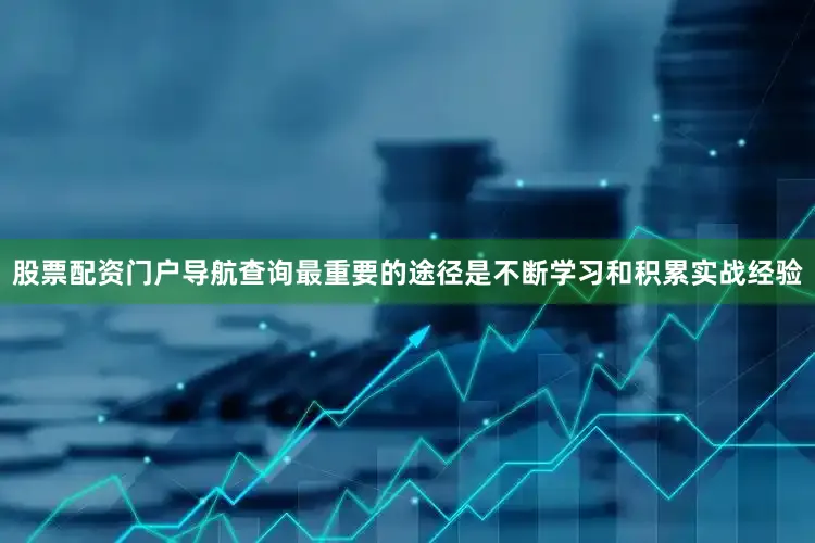 股票配资门户导航查询最重要的途径是不断学习和积累实战经验