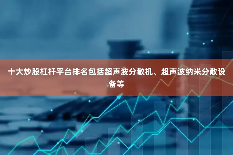 十大炒股杠杆平台排名包括超声波分散机、超声波纳米分散设备等