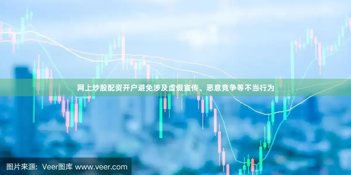 网上炒股配资开户避免涉及虚假宣传、恶意竞争等不当行为