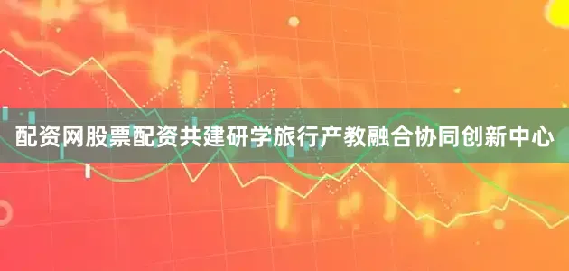 配资网股票配资共建研学旅行产教融合协同创新中心