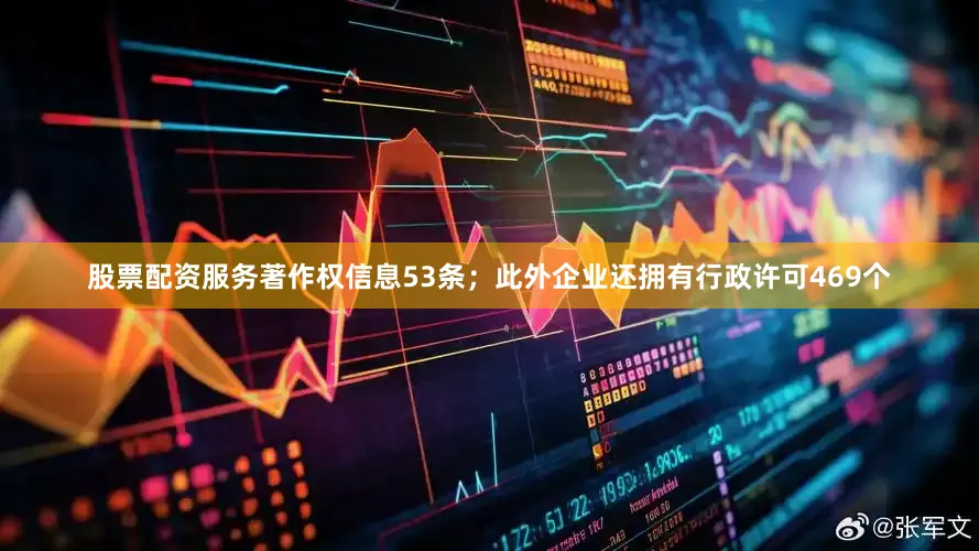 股票配资服务著作权信息53条；此外企业还拥有行政许可469个