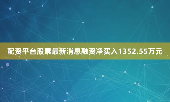 配资平台股票最新消息融资净买入1352.55万元