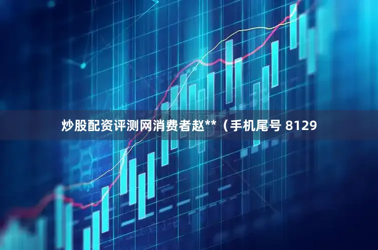 炒股配资评测网消费者赵**（手机尾号 8129